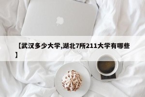 【武汉多少大学,湖北7所211大学有哪些】