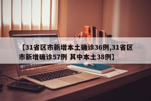 【31省区市新增本土确诊36例,31省区市新增确诊57例 其中本土38例】