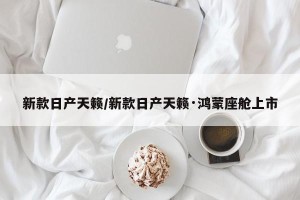 新款日产天籁/新款日产天籁·鸿蒙座舱上市