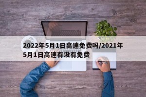 2022年5月1日高速免费吗/2021年5月1日高速有没有免费