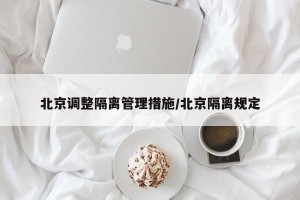 北京调整隔离管理措施/北京隔离规定