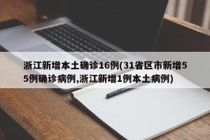 浙江新增本土确诊16例(31省区市新增55例确诊病例,浙江新增1例本土病例)