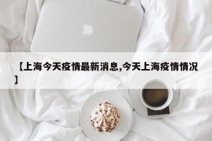【上海今天疫情最新消息,今天上海疫情情况】