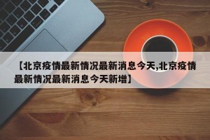【北京疫情最新情况最新消息今天,北京疫情最新情况最新消息今天新增】