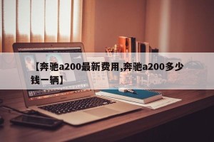 【奔驰a200最新费用,奔驰a200多少钱一辆】