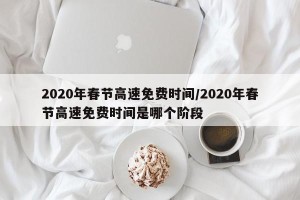 2020年春节高速免费时间/2020年春节高速免费时间是哪个阶段