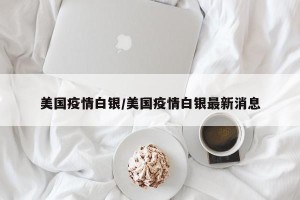 美国疫情白银/美国疫情白银最新消息