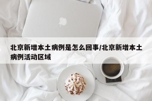北京新增本土病例是怎么回事/北京新增本土病例活动区域