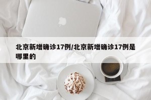 北京新增确诊17例/北京新增确诊17例是哪里的