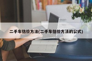 二手车估价方法(二手车估价方法的公式)