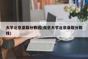 大学北京录取分数线(南京大学北京录取分数线)