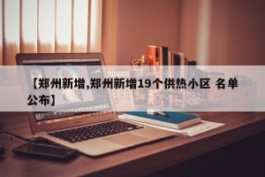 【郑州新增,郑州新增19个供热小区 名单公布】
