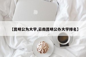 【昆明公为大学,云南昆明公办大学排名】