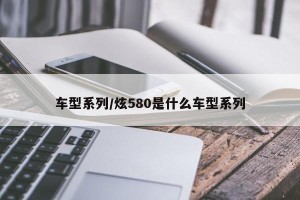 车型系列/炫580是什么车型系列