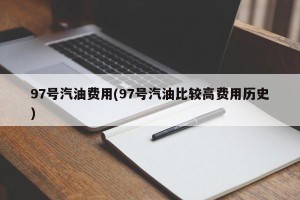 97号汽油费用(97号汽油比较高费用历史)