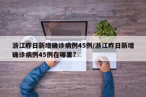 浙江昨日新增确诊病例45例/浙江昨日新增确诊病例45例在哪里?