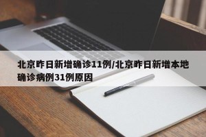 北京昨日新增确诊11例/北京昨日新增本地确诊病例31例原因