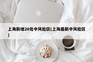 上海新增20处中风险区(上海最新中风险区)