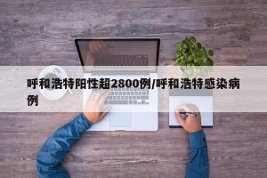 呼和浩特阳性超2800例/呼和浩特感染病例