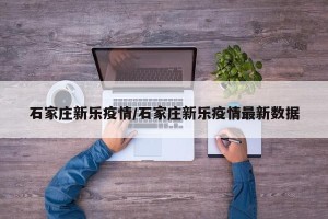 石家庄新乐疫情/石家庄新乐疫情最新数据