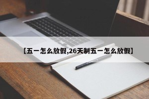 【五一怎么放假,26天制五一怎么放假】