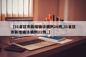 【31省区市新增确诊病例26例,31省区市新增确诊病例21例_】