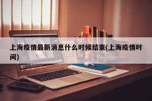 上海疫情最新消息什么时候结束(上海疫情时间)