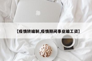 【疫情转编制,疫情期间事业编工资】