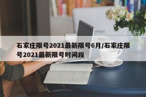 石家庄限号2021最新限号6月/石家庄限号2021最新限号时间段