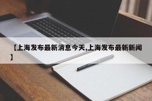 【上海发布最新消息今天,上海发布最新新闻】