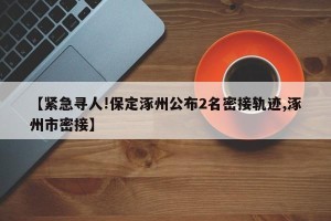 【紧急寻人!保定涿州公布2名密接轨迹,涿州市密接】