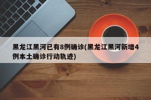 黑龙江黑河已有8例确诊(黑龙江黑河新增4例本土确诊行动轨迹)