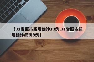 【31省区市新增确诊13例,31省区市新增确诊病例9例】
