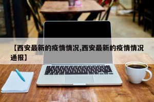 【西安最新的疫情情况,西安最新的疫情情况通报】