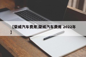 【荣威汽车费用,荣威汽车费用 2022年】