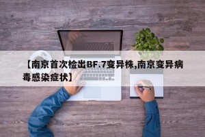 【南京首次检出BF.7变异株,南京变异病毒感染症状】