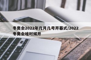 冬奥会2022年几月几号开幕式/2022冬奥会啥时候开