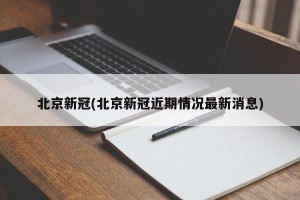 北京新冠(北京新冠近期情况最新消息)
