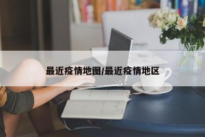 最近疫情地图/最近疫情地区