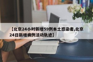 【北京24小时新增59例本土感染者,北京24日新增病例活动轨迹】