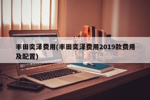 丰田奕泽费用(丰田奕泽费用2019款费用及配置)