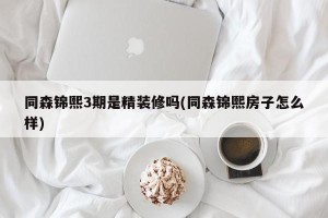 同森锦熙3期是精装修吗(同森锦熙房子怎么样)