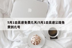 5月1日高速免费几天/5月1日高速公路免费到几号