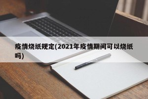 疫情烧纸规定(2021年疫情期间可以烧纸吗)