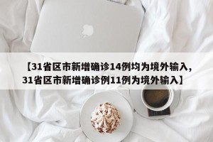 【31省区市新增确诊14例均为境外输入,31省区市新增确诊例11例为境外输入】