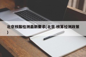 北京核酸检测最新要求(北京 核算检测政策)