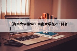 【海南大学排985,海南大学在211排名】