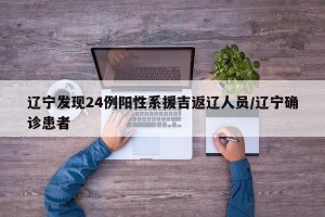 辽宁发现24例阳性系援吉返辽人员/辽宁确诊患者