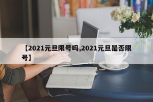 【2021元旦限号吗,2021元旦是否限号】