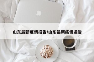 山东最新疫情报告/山东最新疫情通告